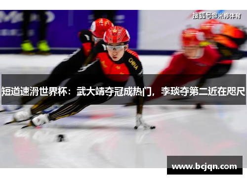 短道速滑世界杯：武大靖夺冠成热门，李琰夺第二近在咫尺