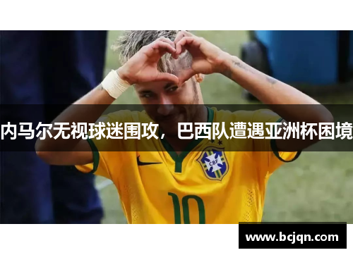 内马尔无视球迷围攻，巴西队遭遇亚洲杯困境